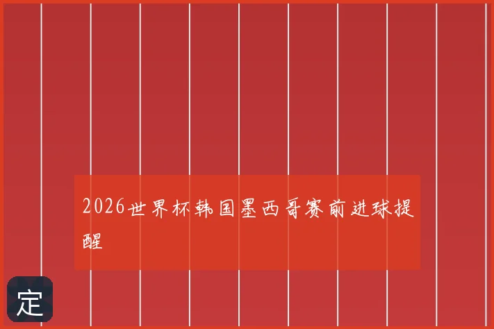 2026世界杯韩国墨西哥赛前进球提醒