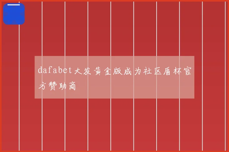 dafabet大发黄金版成为社区盾杯官方赞助商