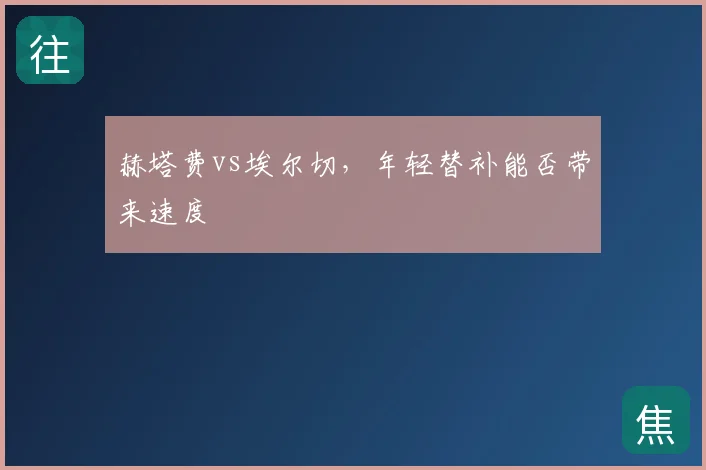 赫塔费vs埃尔切，年轻替补能否带来速度